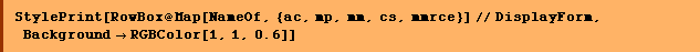 StylePrint[RowBox @ Map[NameOf, {ac, mp, mm, cs, mmrce}] // DisplayForm, Background -> RGBColor[1, 1, 0.6]]